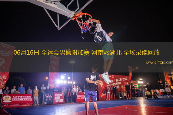 06月16日 全運(yùn)會(huì)男籃附加賽 河南vs湖北 全場錄像回放