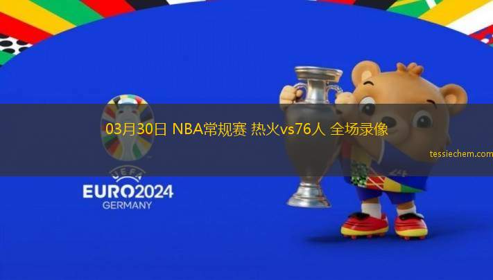 03月30日 NBA常規(guī)賽 熱火vs76人 全場(chǎng)錄像