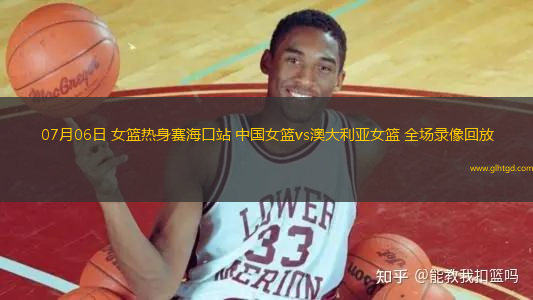 07月06日 女籃熱身賽?？谡?中國(guó)女籃vs澳大利亞女籃 全場(chǎng)錄像回放
