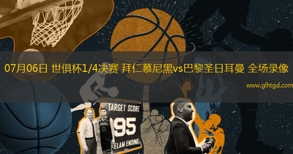 07月06日 世俱杯1/4決賽 拜仁慕尼黑vs巴黎圣日耳曼 全場錄像