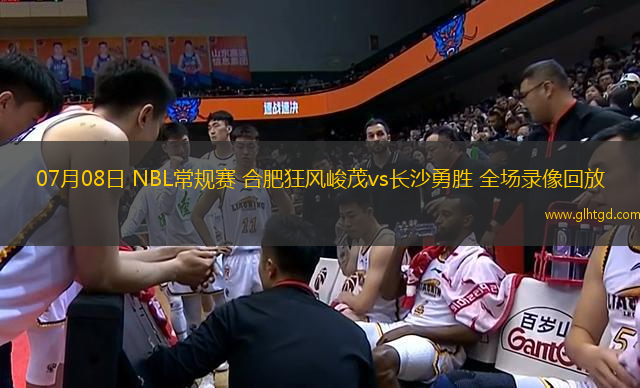 07月08日 NBL常規(guī)賽 合肥狂風(fēng)峻茂vs長沙勇勝 全場錄像回放
