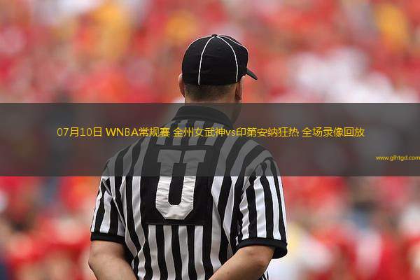07月10日 WNBA常規(guī)賽 金州女武神vs印第安納狂熱 全場錄像回放
