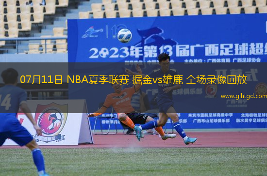 07月11日 NBA夏季聯(lián)賽 掘金vs雄鹿 全場(chǎng)錄像回放