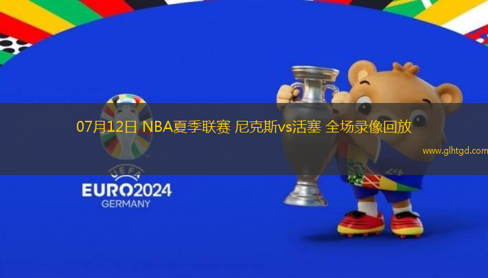 07月12日 NBA夏季聯(lián)賽 尼克斯vs活塞 全場錄像回放