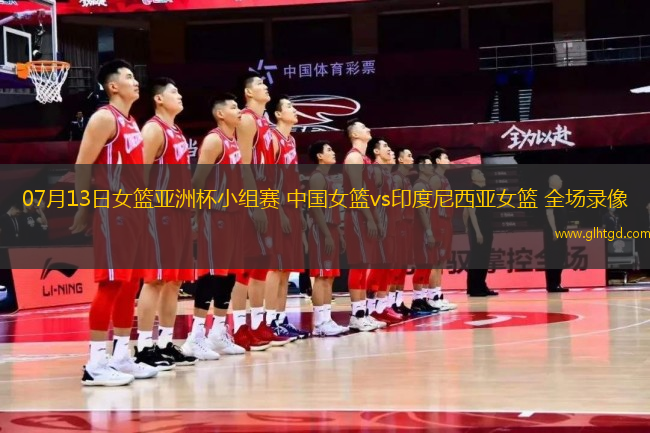 07月13日女籃亞洲杯小組賽 中國女籃vs印度尼西亞女籃 全場(chǎng)錄像