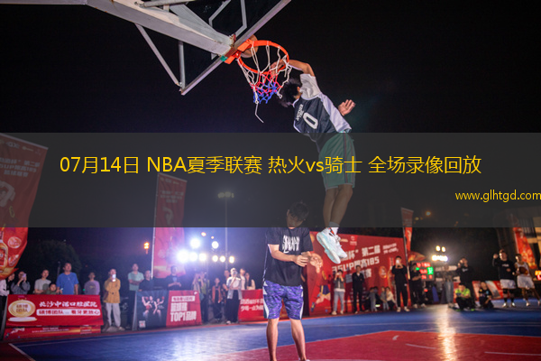 07月14日 NBA夏季聯(lián)賽 熱火vs騎士 全場錄像回放