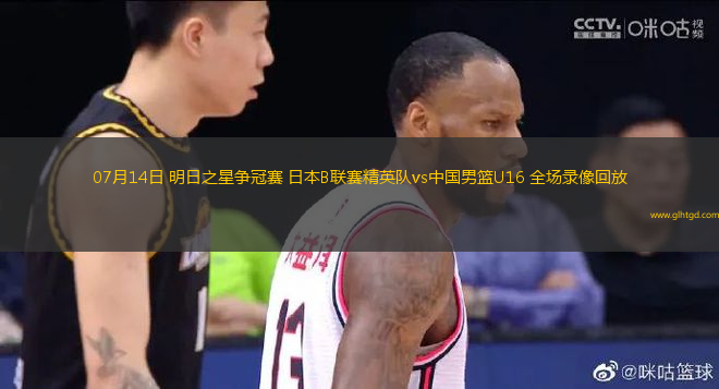 07月14日 明日之星爭(zhēng)冠賽 日本B聯(lián)賽精英隊(duì)vs中國(guó)男籃U16 全場(chǎng)錄像回放