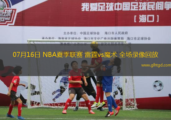 07月16日 NBA夏季聯(lián)賽 雷霆vs魔術(shù) 全場(chǎng)錄像回放