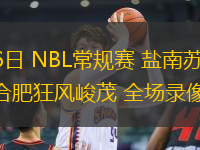 07月16日 NBL常規(guī)賽 鹽南蘇科雄獅vs合肥狂風(fēng)峻茂 全場(chǎng)錄像回放