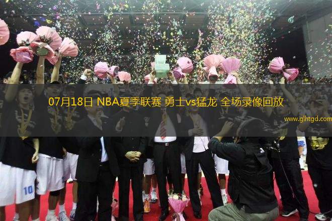 07月18日 NBA夏季聯(lián)賽 勇士vs猛龍 全場錄像回放