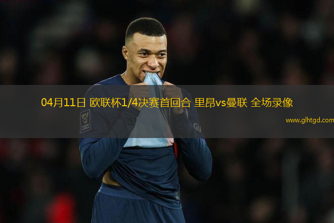 04月11日 歐聯(lián)杯1/4決賽首回合 里昂vs曼聯(lián) 全場(chǎng)錄像