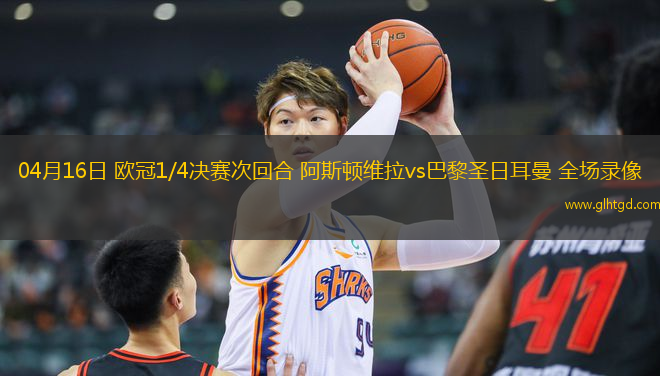 04月16日 歐冠1/4決賽次回合 阿斯頓維拉vs巴黎圣日耳曼 全場錄像