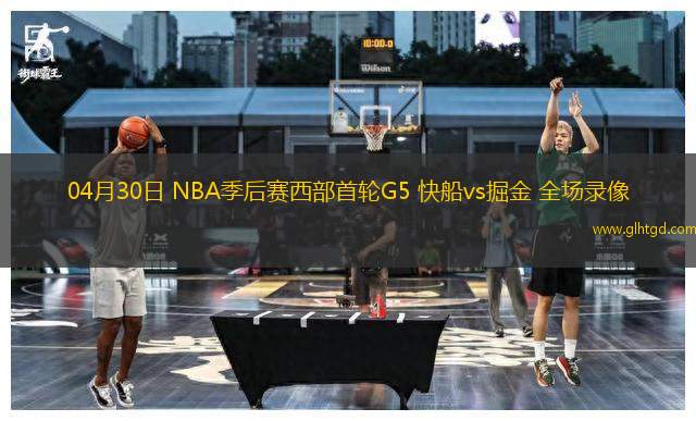 04月30日 NBA季后賽西部首輪G5 快船vs掘金 全場錄像