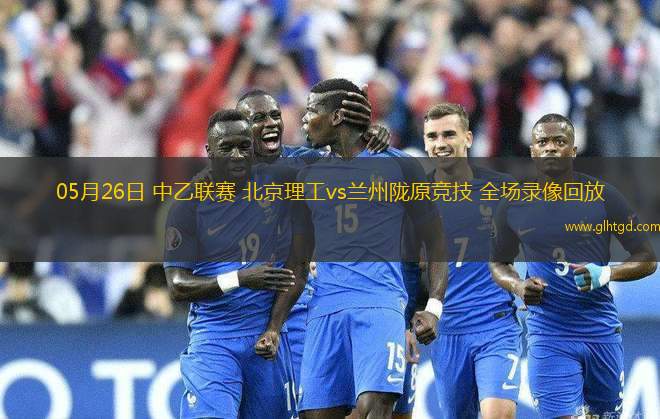05月26日 中乙聯(lián)賽 北京理工vs蘭州隴原競技 全場錄像回放