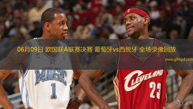 06月09日 歐國(guó)聯(lián)A聯(lián)賽決賽 葡萄牙vs西班牙 全場(chǎng)錄像回放
