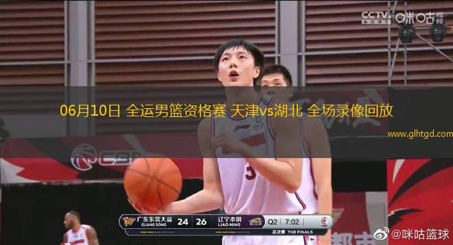 06月10日 全運(yùn)男籃資格賽 天津vs湖北 全場(chǎng)錄像回放