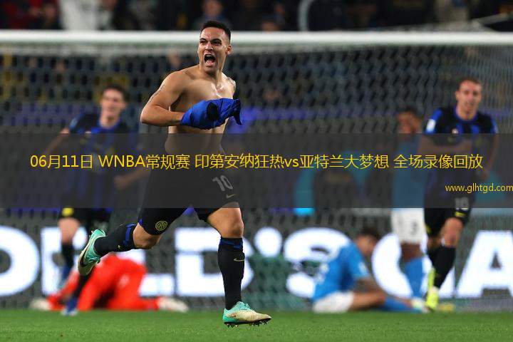 06月11日 WNBA常規(guī)賽 印第安納狂熱vs亞特蘭大夢(mèng)想 全場(chǎng)錄像回放