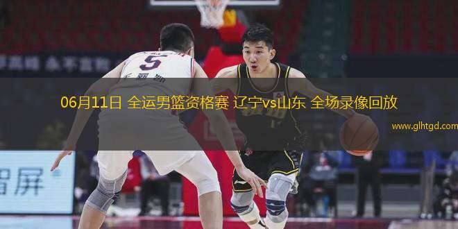 06月11日 全運(yùn)男籃資格賽 遼寧vs山東 全場錄像回放